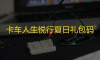 卡车人生悦行夏日礼包码